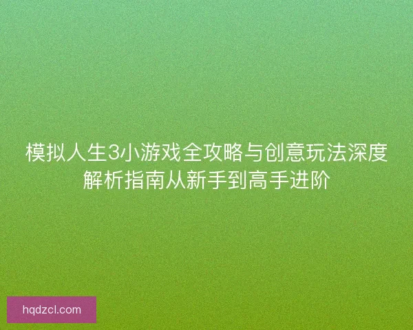 模拟人生3小游戏全攻略与创意玩法深度解析指南从新手到高手进阶