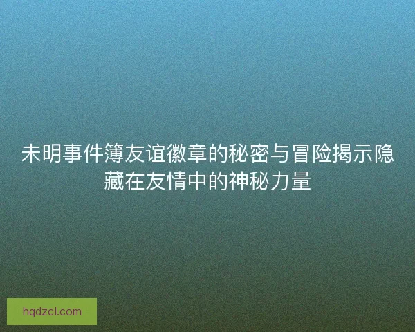 未明事件簿友谊徽章的秘密与冒险揭示隐藏在友情中的神秘力量