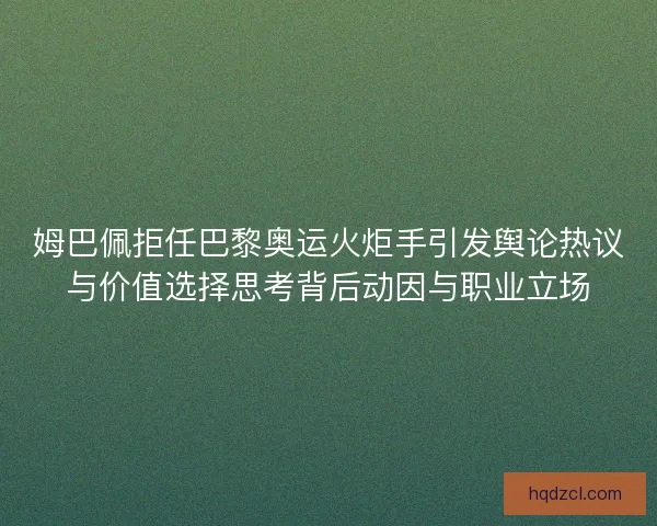 姆巴佩拒任巴黎奥运火炬手引发舆论热议与价值选择思考背后动因与职业立场 姆巴佩拒任巴黎奥运火炬手引发舆论热议与价值选择思考背后动因与职业立场