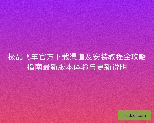 极品飞车官方下载渠道及安装教程全攻略指南最新版本体验与更新说明