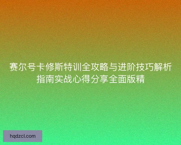 赛尔号卡修斯特训全攻略与进阶技巧解析指南实战心得分享全面版精 赛尔号卡修斯特训全攻略与进阶技巧解析指南实战心得分享全面版精