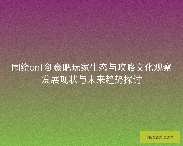 围绕dnf剑豪吧玩家生态与攻略文化观察发展现状与未来趋势探讨