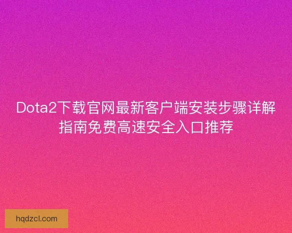 Dota2下载官网最新客户端安装步骤详解指南免费高速安全入口推荐