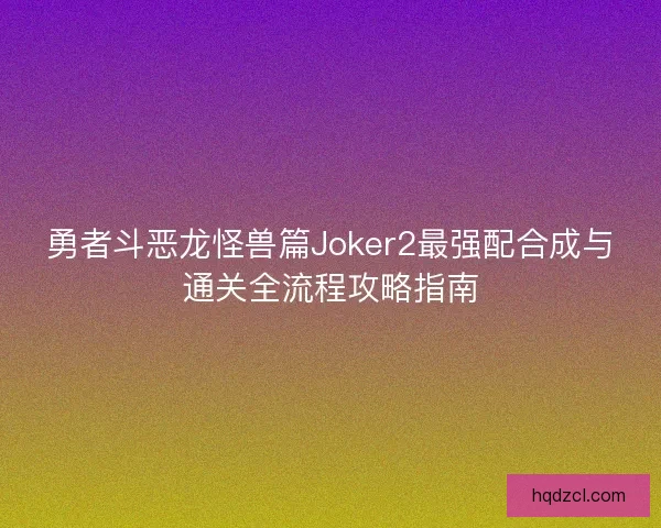 勇者斗恶龙怪兽篇Joker2最强配合成与通关全流程攻略指南