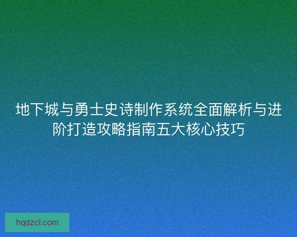 地下城与勇士史诗制作系统全面解析与进阶打造攻略指南五大核心技巧