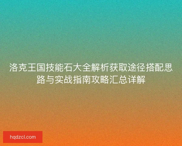 洛克王国技能石大全解析获取途径搭配思路与实战指南攻略汇总详解 洛克王国技能石大全解析获取途径搭配思路与实战指南攻略汇总详解