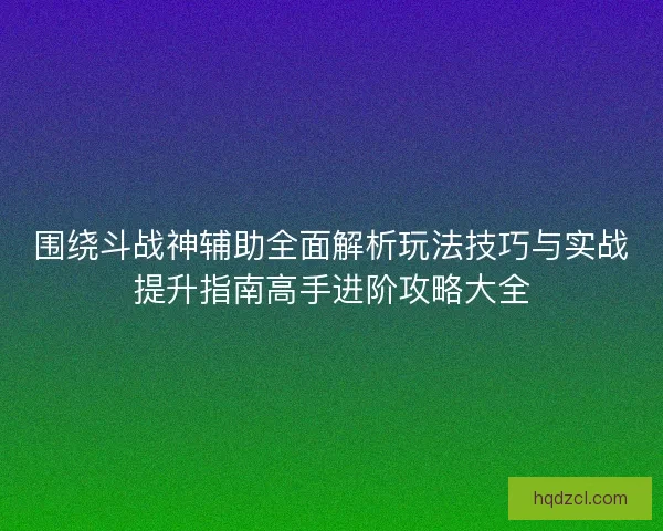 围绕斗战神辅助全面解析玩法技巧与实战提升指南高手进阶攻略大全