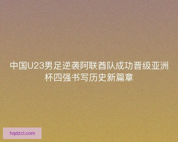 中国U23男足逆袭阿联酋队成功晋级亚洲杯四强书写历史新篇章