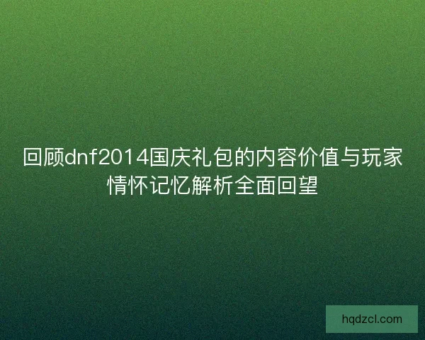 回顾dnf2014国庆礼包的内容价值与玩家情怀记忆解析全面回望