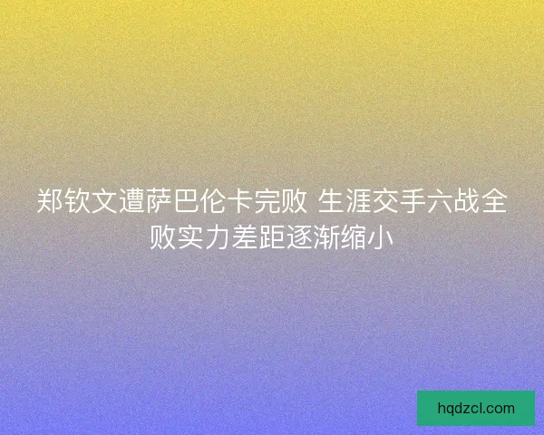 郑钦文遭萨巴伦卡完败 生涯交手六战全败实力差距逐渐缩小