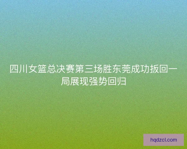 四川女篮总决赛第三场胜东莞成功扳回一局展现强势回归 四川女篮总决赛第三场胜东莞成功扳回一局展现强势回归