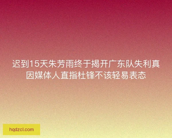 迟到15天朱芳雨终于揭开广东队失利真因媒体人直指杜锋不该轻易表态 迟到15天朱芳雨终于揭开广东队失利真因媒体人直指杜锋不该轻易表态