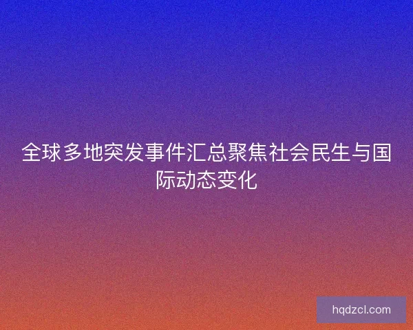 全球多地突发事件汇总聚焦社会民生与国际动态变化 全球多地突发事件汇总聚焦社会民生与国际动态变化