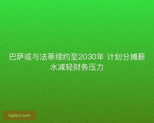 巴萨或与法蒂续约至2030年 计划分摊薪水减轻财务压力 巴萨或与法蒂续约至2030年 计划分摊薪水减轻财务压力