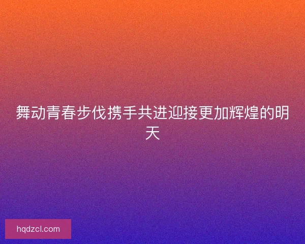 舞动青春步伐携手共进迎接更加辉煌的明天 舞动青春步伐携手共进迎接更加辉煌的明天
