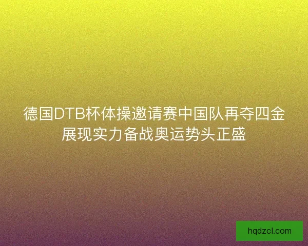 德国DTB杯体操邀请赛中国队再夺四金展现实力备战奥运势头正盛 德国DTB杯体操邀请赛中国队再夺四金展现实力备战奥运势头正盛